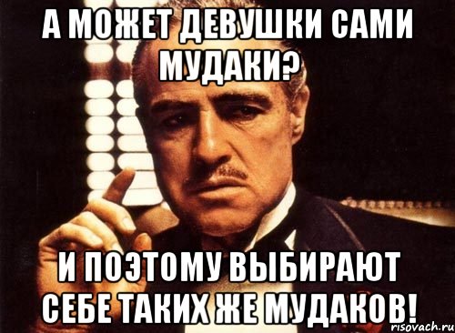 а может девушки сами мудаки? и поэтому выбирают себе таких же мудаков!, Мем крестный отец