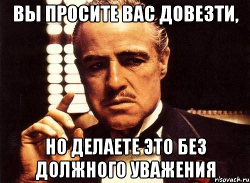 вы просите вас довезти, но делаете это без должного уважения, Мем крестный отец