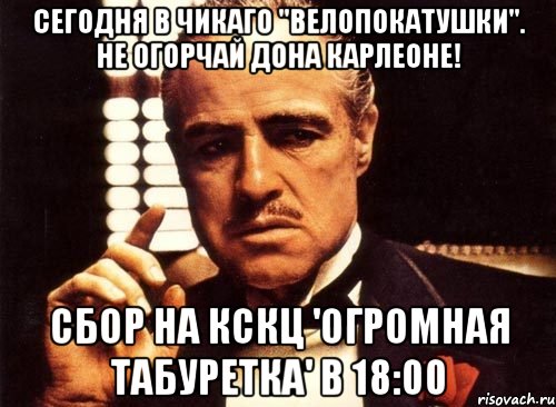 сегодня в чикаго "велопокатушки". не огорчай дона карлеоне! сбор на кскц 'огромная табуретка' в 18:00, Мем крестный отец