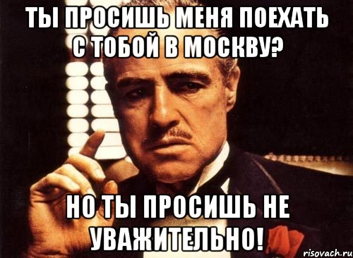 ты просишь меня поехать с тобой в москву? но ты просишь не уважительно!, Мем крестный отец