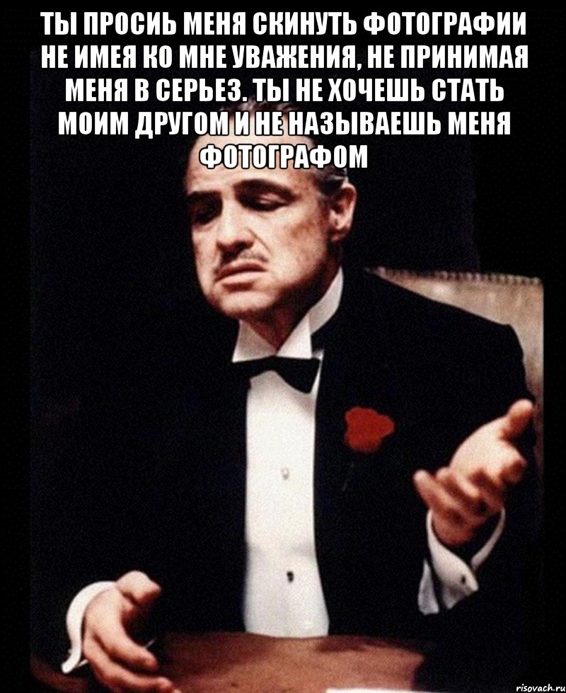 ты просиь меня скинуть фотографии не имея ко мне уважения, не принимая меня в серьез. ты не хочешь стать моим другом и не называешь меня фотографом 