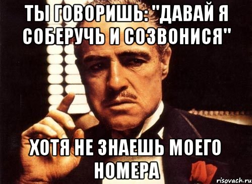 ты говоришь: "давай я соберучь и созвонися" хотя не знаешь моего номера, Мем крестный отец