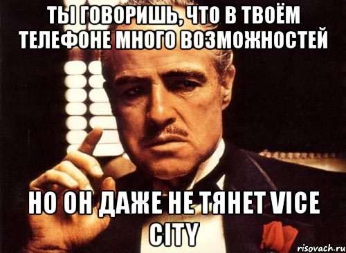 ты говоришь, что в твоём телефоне много возможностей но он даже не тянет vice city, Мем крестный отец