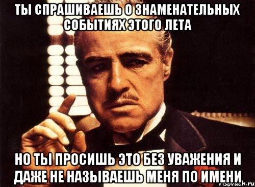 ты спрашиваешь о знаменательных событиях этого лета но ты просишь это без уважения и даже не называешь меня по имени, Мем крестный отец