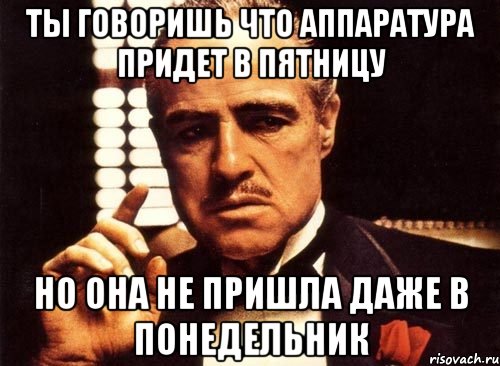 ты говоришь что аппаратура придет в пятницу но она не пришла даже в понедельник, Мем крестный отец