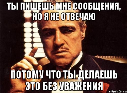 ты пишешь мне сообщения, но я не отвечаю потому что ты делаешь это без уважения, Мем крестный отец