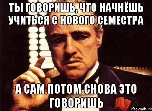 ты говоришь, что начнёшь учиться с нового семестра а сам потом снова это говоришь, Мем крестный отец