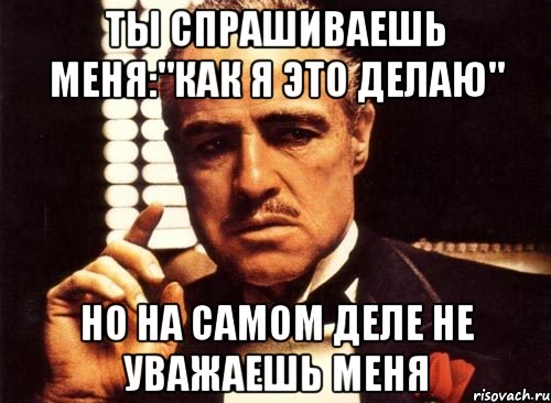 ты спрашиваешь меня:"как я это делаю" но на самом деле не уважаешь меня, Мем крестный отец