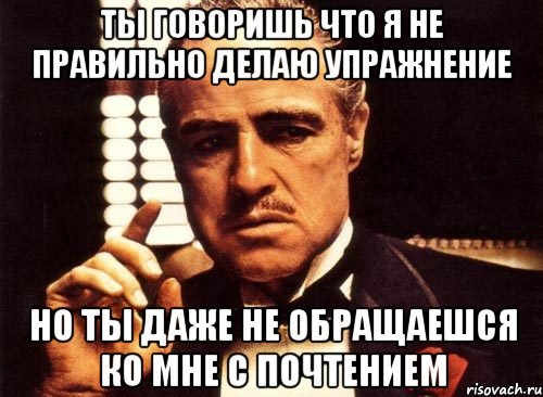 ты говоришь что я не правильно делаю упражнение но ты даже не обращаешся ко мне с почтением, Мем крестный отец