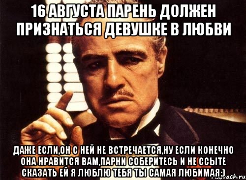 16 августа парень должен признаться девушке в любви даже если,он с ней не встречается,ну если конечно она нравится вам,парни соберитесь и не ссыте сказать ей я люблю тебя ты самая любимая:), Мем крестный отец