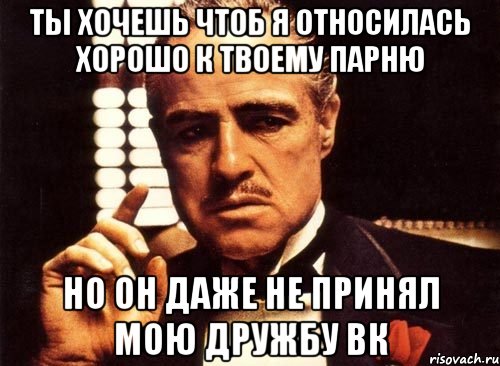 ты хочешь чтоб я относилась хорошо к твоему парню но он даже не принял мою дружбу вк, Мем крестный отец