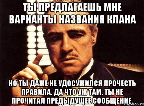 ты предлагаешь мне варианты названия клана но ты даже не удосужился прочесть правила. да что уж там. ты не прочитал предыдущее сообщение., Мем крестный отец