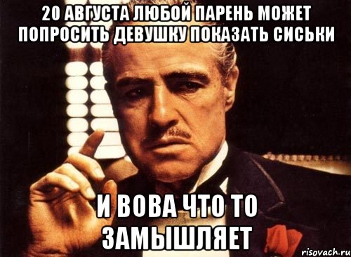 20 августа любой парень может попросить девушку показать сиськи и вова что то замышляет, Мем крестный отец