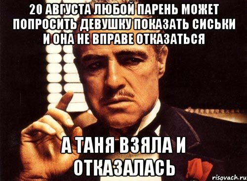 20 августа любой парень может попросить девушку показать сиськи и она не вправе отказаться а таня взяла и отказалась, Мем крестный отец