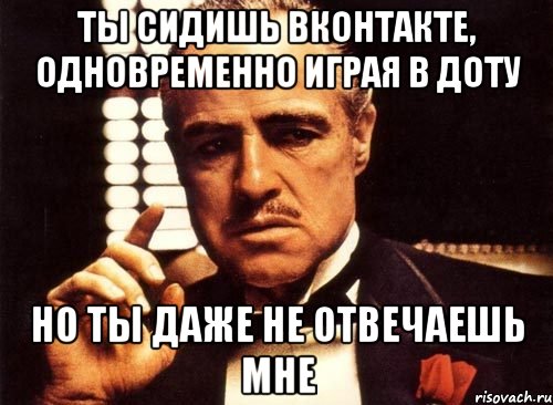 ты сидишь вконтакте, одновременно играя в доту но ты даже не отвечаешь мне, Мем крестный отец