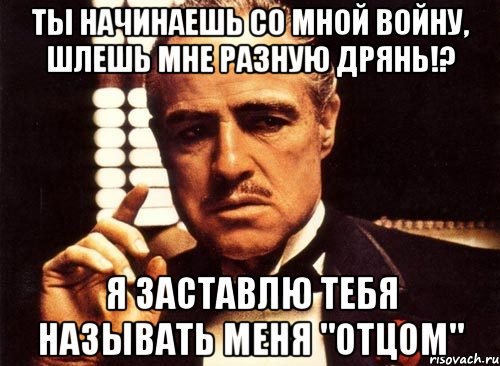 ты начинаешь со мной войну, шлешь мне разную дрянь!? я заставлю тебя называть меня "отцом", Мем крестный отец