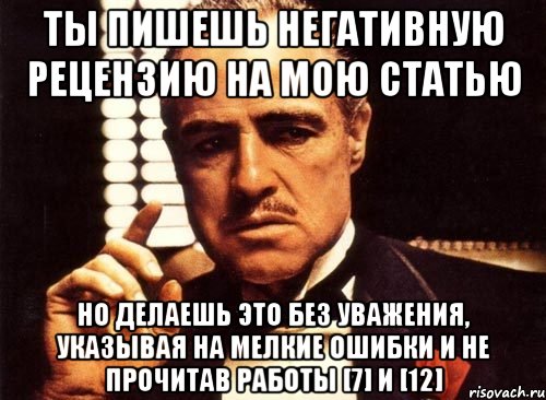 ты пишешь негативную рецензию на мою статью но делаешь это без уважения, указывая на мелкие ошибки и не прочитав работы [7] и [12], Мем крестный отец