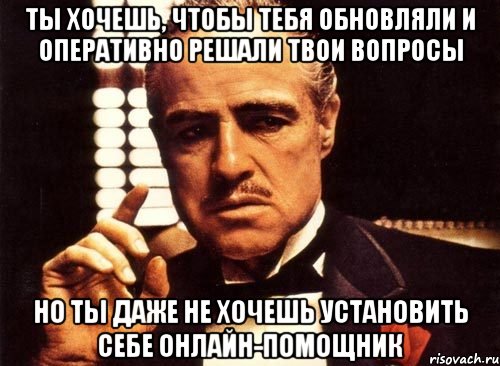 ты хочешь, чтобы тебя обновляли и оперативно решали твои вопросы но ты даже не хочешь установить себе онлайн-помощник, Мем крестный отец