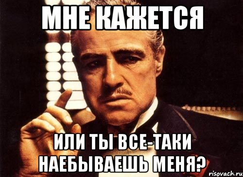 мне кажется или ты все-таки наебываешь меня?, Мем крестный отец