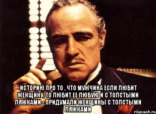  историю про то , что мужчина если любит женщину, то любит ее любую и с толстыми ляжками - придумали женщины с толстыми ляжками, Мем крестный отец