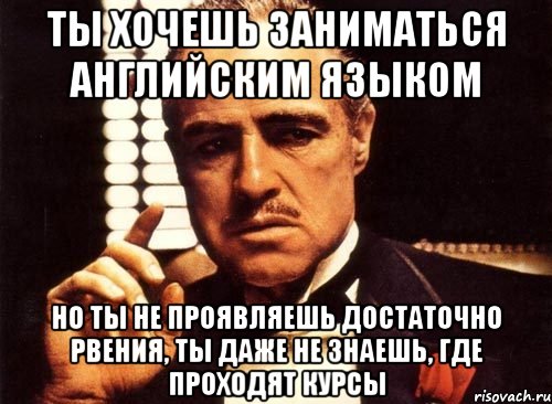 ты хочешь заниматься английским языком но ты не проявляешь достаточно рвения, ты даже не знаешь, где проходят курсы, Мем крестный отец