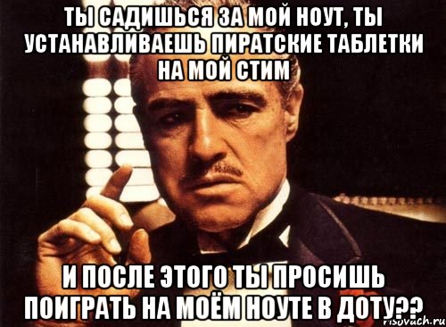 ты садишься за мой ноут, ты устанавливаешь пиратские таблетки на мой стим и после этого ты просишь поиграть на моём ноуте в доту??, Мем крестный отец