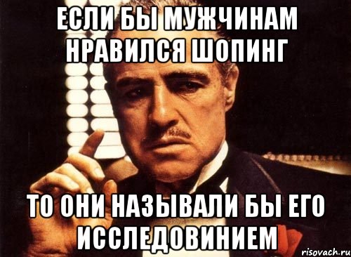 если бы мужчинам нравился шопинг то они называли бы его исследовинием, Мем крестный отец