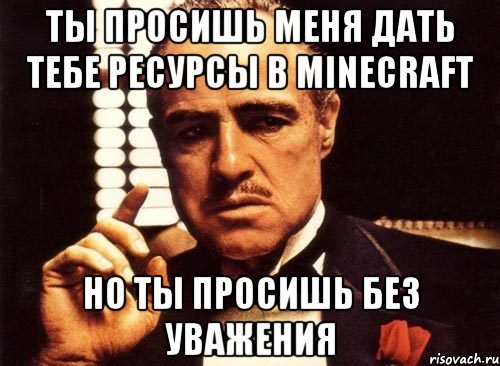 ты просишь меня дать тебе ресурсы в minecraft но ты просишь без уважения, Мем крестный отец