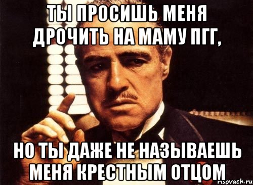 ты просишь меня дрочить на маму пгг, но ты даже не называешь меня крестным отцом, Мем крестный отец