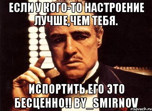если у кого-то настроение лучше,чем тебя. испортить его это бесценно!! by_smirnov, Мем крестный отец