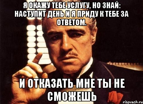 я окажу тебе услугу, но знай: наступит день и я приду к тебе за ответом. и отказать мне ты не сможешь, Мем крестный отец