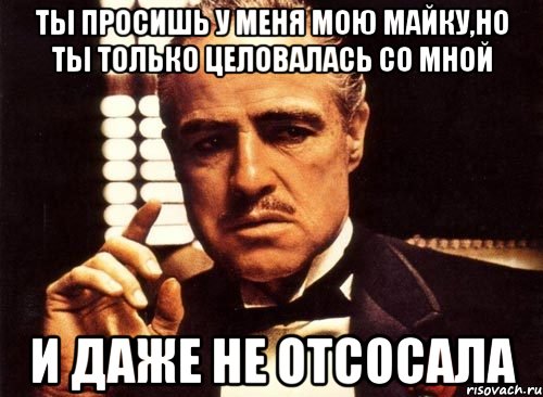 ты просишь у меня мою майку,но ты только целовалась со мной и даже не отсосала, Мем крестный отец