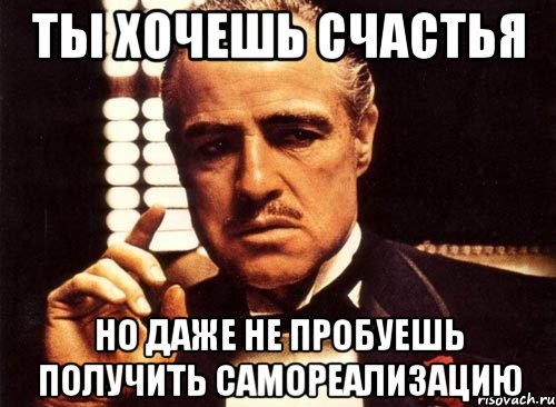 ты хочешь счастья но даже не пробуешь получить самореализацию, Мем крестный отец