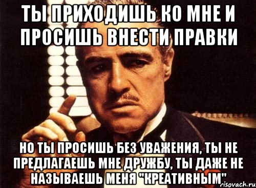 ты приходишь ко мне и просишь внести правки но ты просишь без уважения, ты не предлагаешь мне дружбу, ты даже не называешь меня "креативным", Мем крестный отец