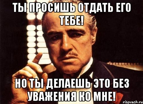ты просишь отдать его тебе! но ты делаешь это без уважения ко мне!, Мем крестный отец