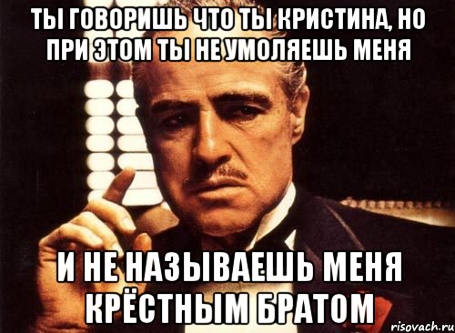 ты говоришь что ты кристина, но при этом ты не умоляешь меня и не называешь меня крёстным братом, Мем крестный отец