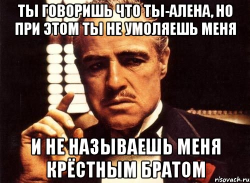 ты говоришь что ты-алена, но при этом ты не умоляешь меня и не называешь меня крёстным братом, Мем крестный отец