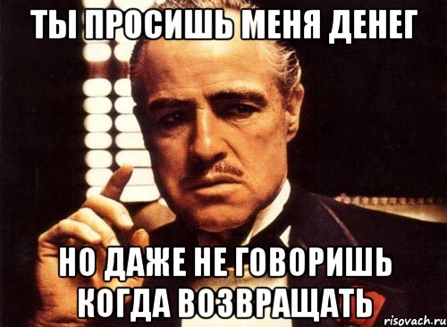ты просишь меня денег но даже не говоришь когда возвращать, Мем крестный отец