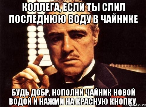 коллега, если ты слил последнюю воду в чайнике будь добр, нополни чайник новой водой и нажми на красную кнопку., Мем крестный отец