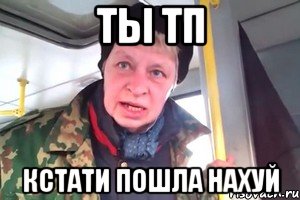 ты тп кстати пошла нахуй