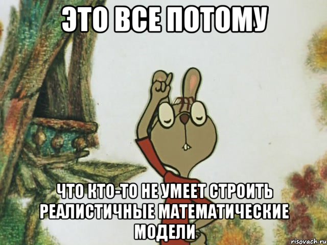 это все потому что кто-то не умеет строить реалистичные математические модели