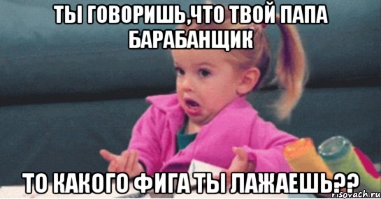 ты говоришь,что твой папа барабанщик то какого фига ты лажаешь??, Мем  Ты говоришь (девочка возмущается)