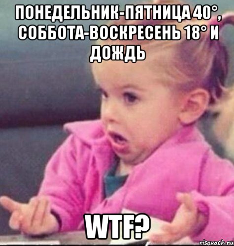 понедельник-пятница 40°, соббота-воскресень 18° и дождь wtf?, Мем   Девочка возмущается