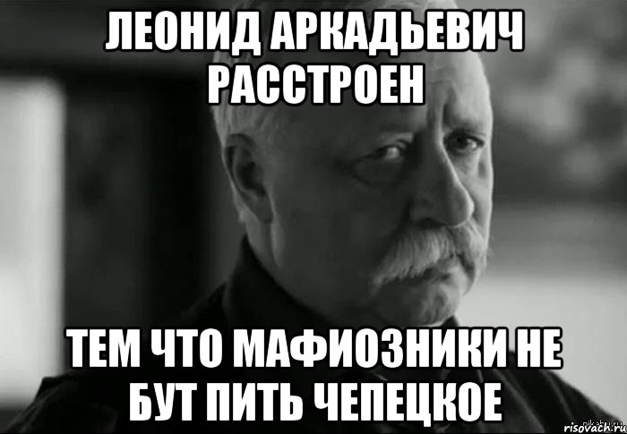 леонид аркадьевич расстроен тем что мафиозники не бут пить чепецкое, Мем Не расстраивай Леонида Аркадьевича