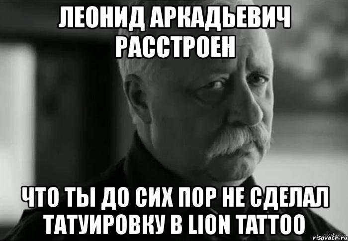 леонид аркадьевич расстроен что ты до сих пор не сделал татуировку в lion tattoo, Мем Не расстраивай Леонида Аркадьевича