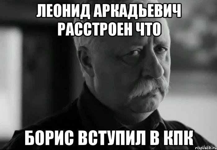леонид аркадьевич расстроен что борис вступил в кпк, Мем Не расстраивай Леонида Аркадьевича
