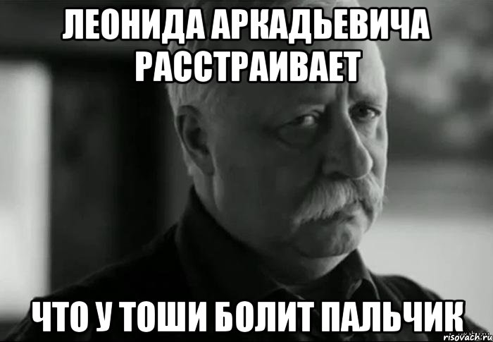 леонида аркадьевича расстраивает что у тоши болит пальчик, Мем Не расстраивай Леонида Аркадьевича