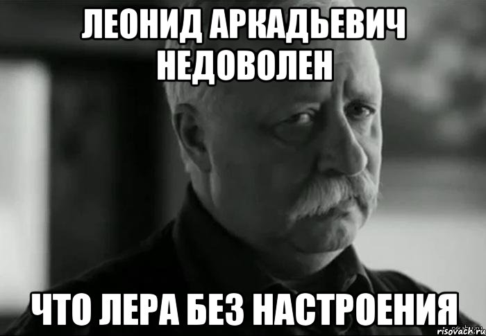 леонид аркадьевич недоволен что лера без настроения, Мем Не расстраивай Леонида Аркадьевича