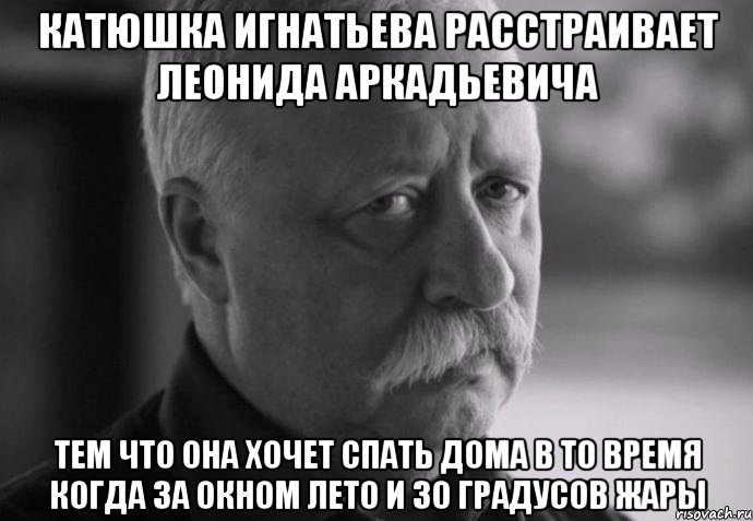 катюшка игнатьева расстраивает леонида аркадьевича тем что она хочет спать дома в то время когда за окном лето и 30 градусов жары, Мем Не расстраивай Леонида Аркадьевича