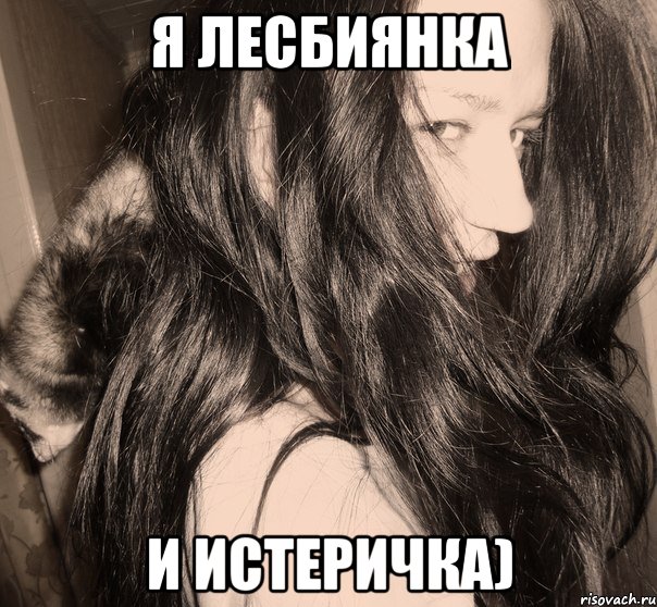 я лесбиянка и истеричка)
